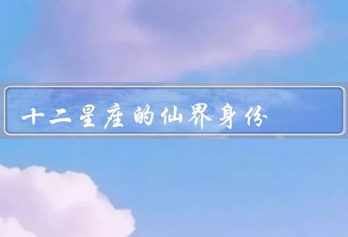 十二星座的仙界身份，白羊座、金牛座、双子座