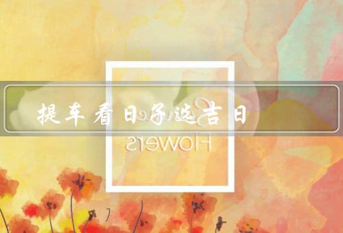 提车看日子选吉日，提车前的准备工作／选择吉日的方法