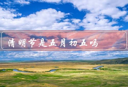 清明节是五月初五吗，起源／时间／习俗