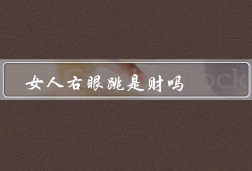 女人右眼跳是财吗，女人右眼跳与财富的关系／迷信与科学的对立
