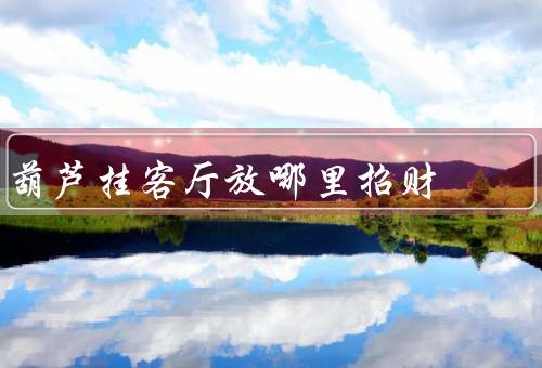 葫芦挂客厅放哪里招财（角落／靠近门口／财位）