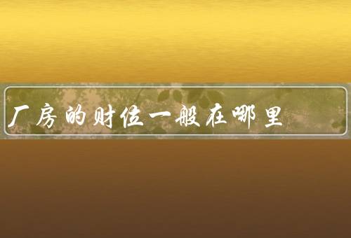 厂房的财位一般在哪里，交通便利性、人力资源、需求