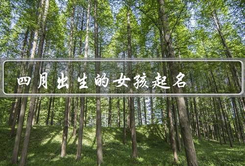 四月出生的女孩起名（春花绽放／清新明亮／寓意吉祥）
