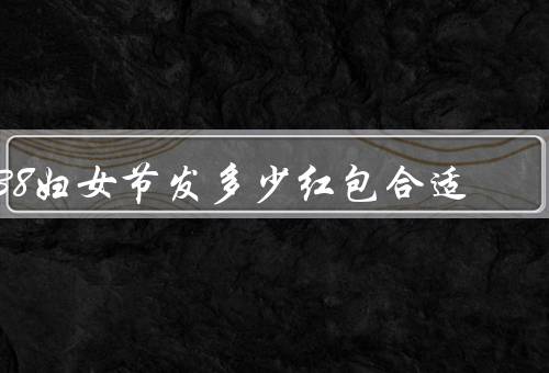 38妇女节发多少红包合适，金额应适度、个数要考虑周到