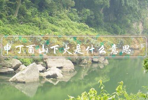 丙申丁酉山下火是什么意思，丙申丁酉山下火／火的象征意义