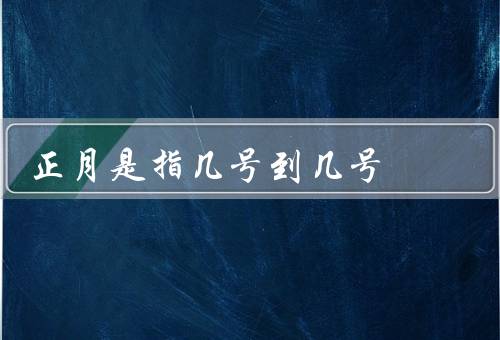 正月是指几号到几号，由来、重要习俗、民俗风情