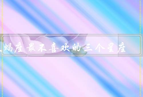 天蝎座最不喜欢的三个星座（双子座、天秤座、狮子座）