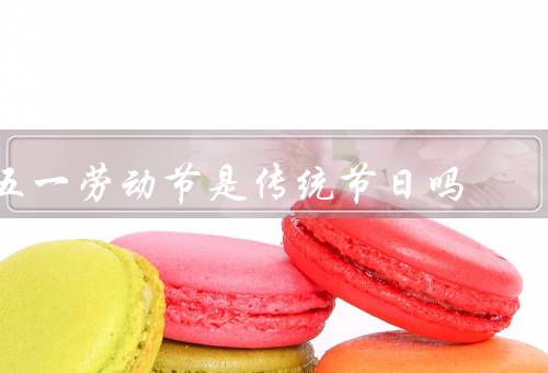 五一劳动节是传统节日吗，起源／意义／庆祝方式