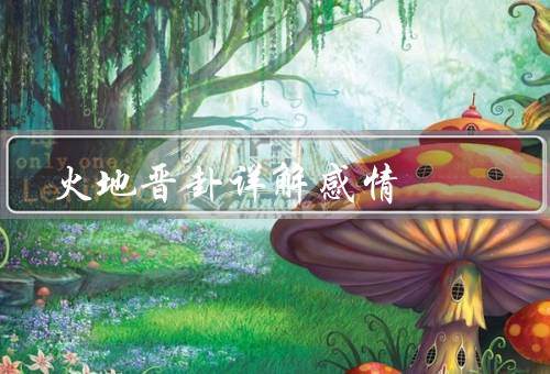 火地晋卦详解感情，感情的蓬勃发展／面对的挑战和考验／建议与总结