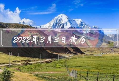 2022年3月3日黄历（结交新朋友、拜访长辈或老朋友）