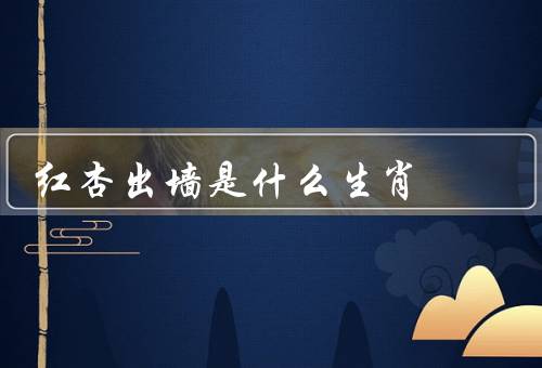 红杏出墙是什么生肖（属猴的人、属马的人、属鸡的人）