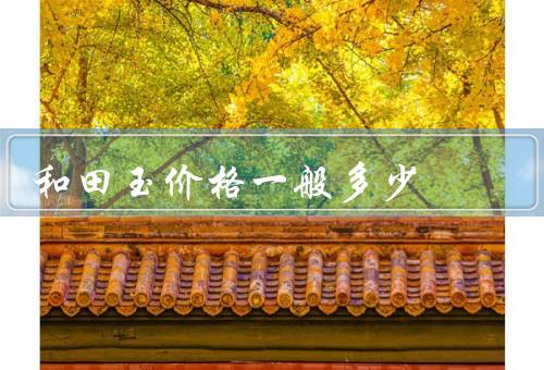 和田玉价格一般多少（品质、产地、工艺）