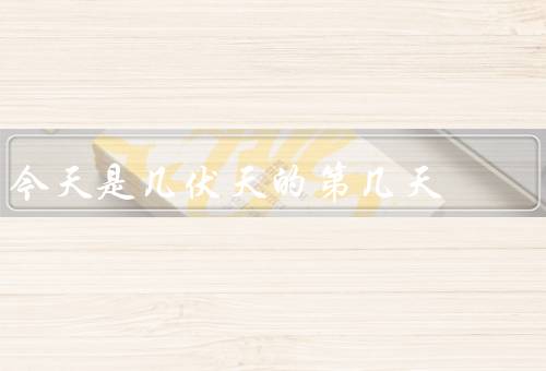 今天是几伏天的第几天，初伏的第几天／中伏的第几天／末伏的第几天