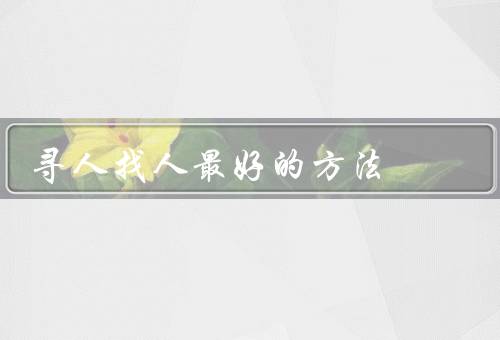 寻人找人最好的方法（利用社交媒体、媒体的帮助、专业机构的帮助）