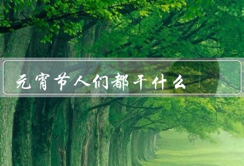 元宵节人们都干什么（元宵灯谜／吃元宵／观赏烟花）