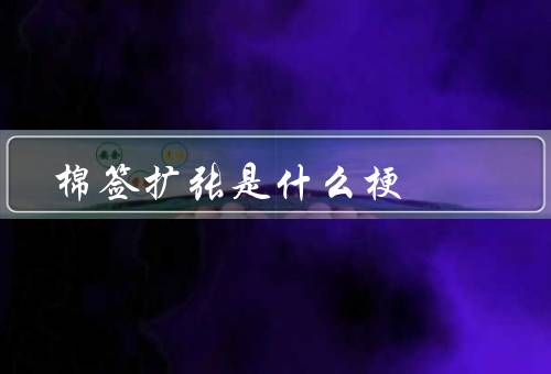 棉签扩张是什么梗，来源／流行／含义
