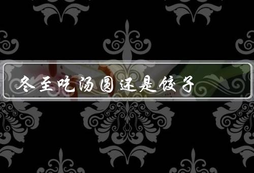 冬至吃汤圆还是饺子，由来／饺子的寓意／与饺子的选择