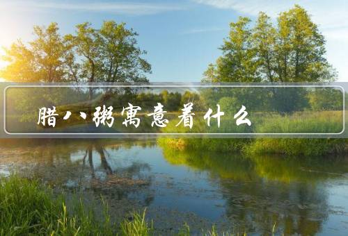 腊八粥寓意着什么（起源、食材和制作、寓意）
