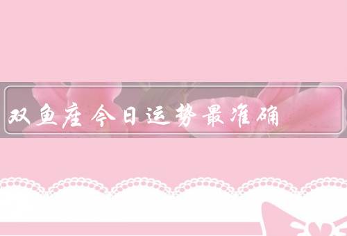 双鱼座今日运势最准确，工作运势／学习运势／人际关系