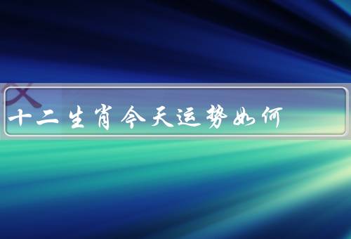 十二生肖今天运势如何（鼠、牛、虎）