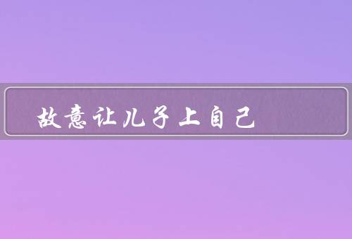 故意让儿子上自己，故意让儿子上自己的文章／违背学术道德