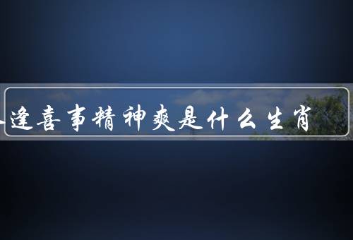 人逢喜事精神爽是什么生肖（乐观心态／喜庆传统／喜事能量）
