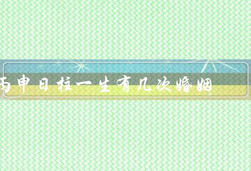 丙申日柱一生有几次婚姻（婚姻运势较强、第二次婚姻的可能性较大）