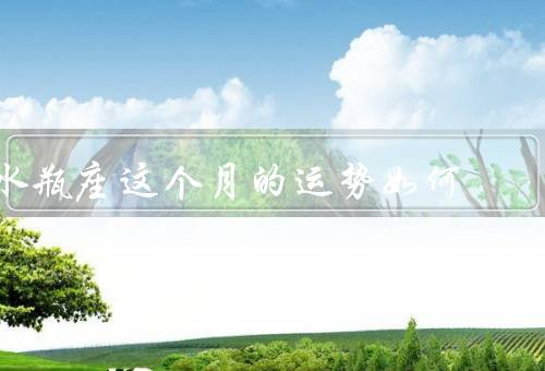 水瓶座这个月的运势如何（事业方面／财运方面／人际关系方面）