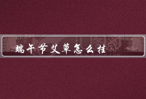 端午节艾草怎么挂，选择／准备／挂放