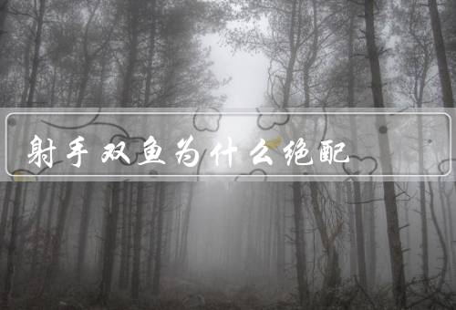 射手双鱼为什么绝配（两者相互吸引／共同成长／相互补足）