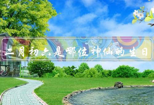 农历二月初六是哪位神仙的生日（故事、特征、庆祝生日）