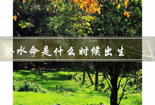 癸水命是什么时候出生，基本特征／事业和财运／婚姻和家庭