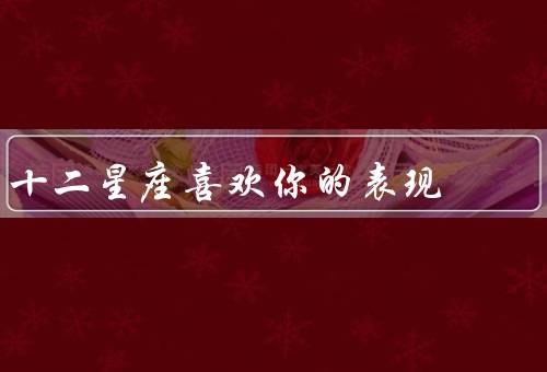十二星座喜欢你的表现（水瓶座、双鱼座、白羊座）