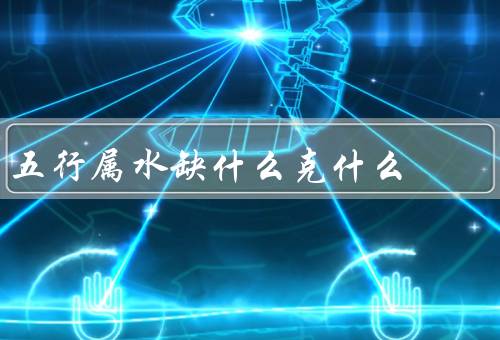 五行属水缺什么克什么，五行属水的特点／水的缺点／克制水的元素
