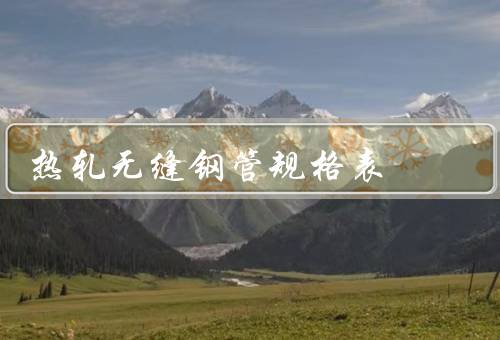 热轧无缝钢管规格表（尺寸规格、钢种和材质、技术要求）