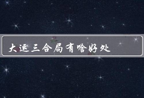 大运三合局有啥好处，个人的好处／社会的好处／总结