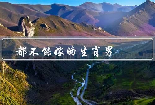 死都不能嫁的生肖男（花心男／事业男／自私男）