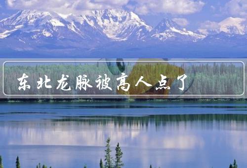 东北龙脉被高人点了，重要性／脉点发现／影响和展望