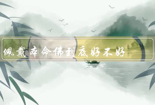 佩戴本命佛到底好不好（本命佛的作用、佩戴本命佛存在的问题）