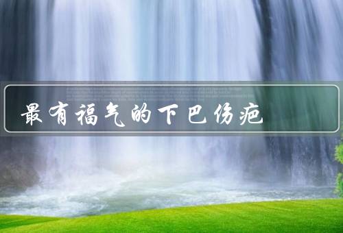 最有福气的下巴伤疤（坚强的标志、勇气的象征、成长的见证）