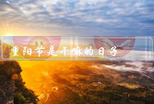 重阳节是干嘛的日子，起源／习俗／意义