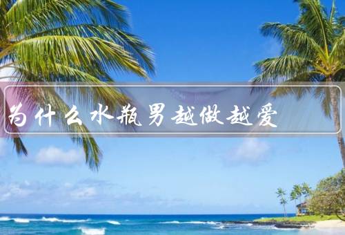 为什么水瓶男越做越爱（理性思维、追求新鲜感、重视心灵的共鸣）