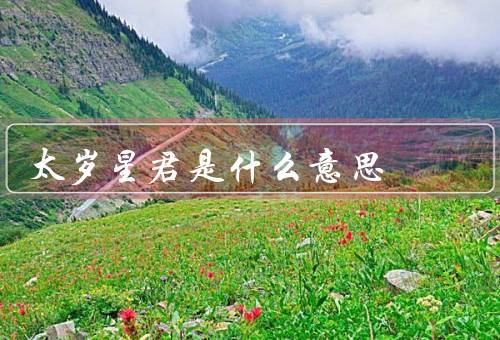 太岁星君是什么意思（来历／作用／崇拜和信仰）