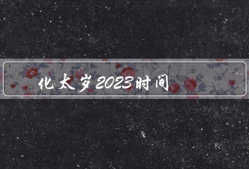 化太岁2023最佳时间（太岁星君的背景、2023年的特殊时机）