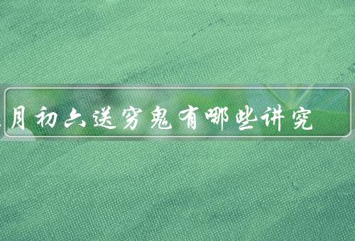 正月初六送穷鬼有哪些讲究，由来／祭拜方式／禁忌和注意事项