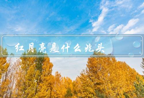 红月亮是什么兆头（预示着天气的变化／意味着某种特殊的时刻）