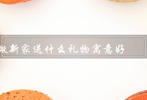 搬新家送什么礼物寓意好，花束／装饰品／寓意吉祥的礼品