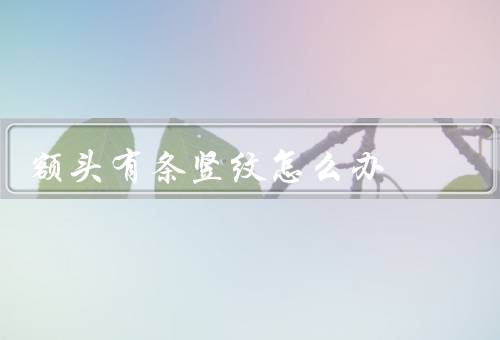 额头有条竖纹怎么办（保持皮肤水润／做面部按摩／合理调整生活习惯）