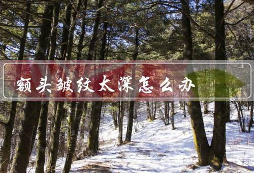 额头皱纹太深怎么办，保持皮肤水润、正确额头、注意防晒