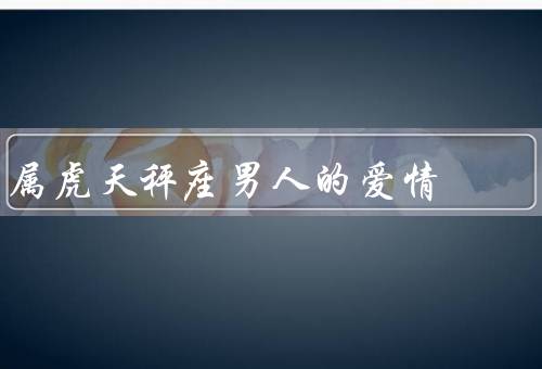 属虎天秤座男人的爱情（矛盾的个性、情感的需求）